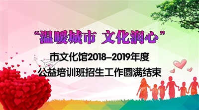 ““温暖城市 文化润心”市文化馆2018-2019年度公益培训班招生工作圆满结束